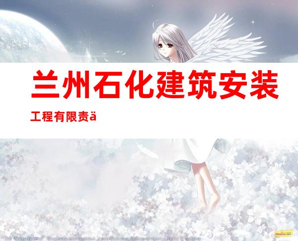 兰州石化建筑安装工程有限责任公司